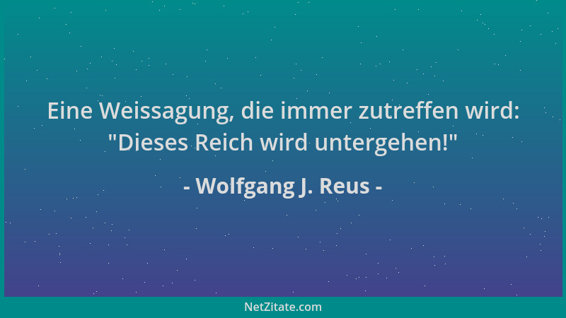 Wolfgang J. Reus - Eine Weissagung, die immer zutreffen wird:  "Dieses Reich wird untergehen! "...