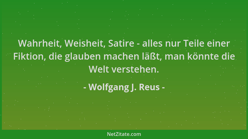 Wolfgang J. Reus - Wahrheit, Weisheit, Satire - alles nur Teile einer Fiktion, die glauben machen läßt, man könnte die Welt...