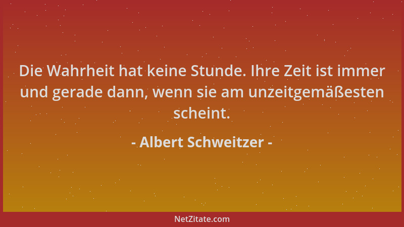 Albert Schweitzer - Die Wahrheit hat keine Stunde. Ihre Zeit ist immer und gerade dann, wenn sie am unzeitgemäßesten schein...