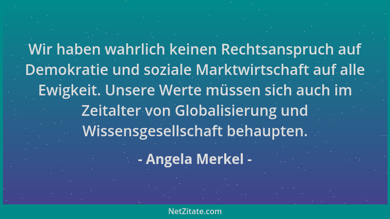 Angela Merkel - Wir haben wahrlich keinen Rechtsanspruch auf Demokratie und soziale Marktwirtschaft auf alle Ewigkeit. Unse...