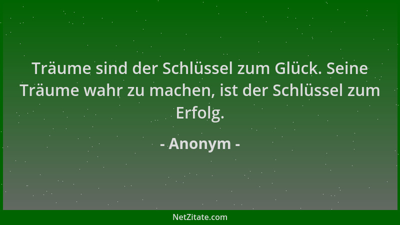 Anonym - Träume sind der Schlüssel zum Glück. Seine Träume wahr zu machen, ist der Schlüssel zum Erfolg....