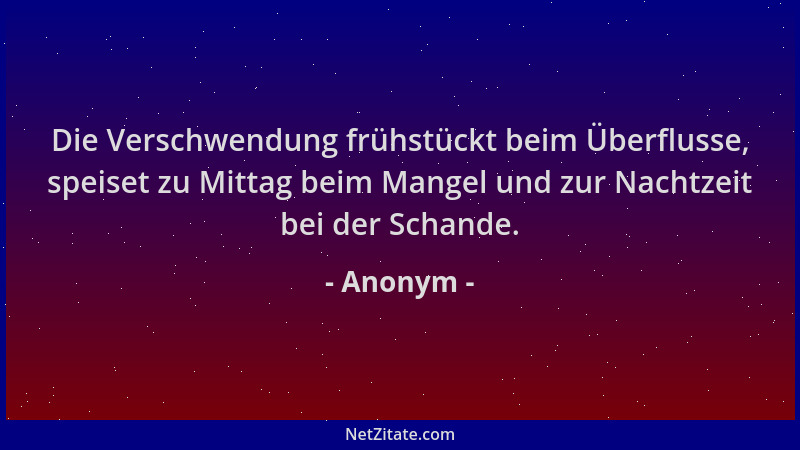 Anonym - Die Verschwendung frühstückt beim Überflusse, speiset zu Mittag beim Mangel und zur Nachtzeit bei der Schande....