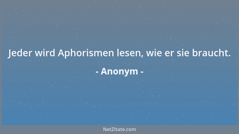 Anonym - Jeder wird Aphorismen lesen, wie er sie braucht....