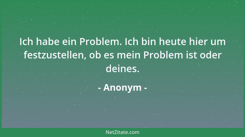 Anonym - Ich habe ein Problem. Ich bin heute hier um festzustellen, ob es mein Problem ist oder deines....