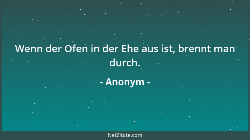 Anonym - Wenn der Ofen in der Ehe aus ist, brennt man durch....