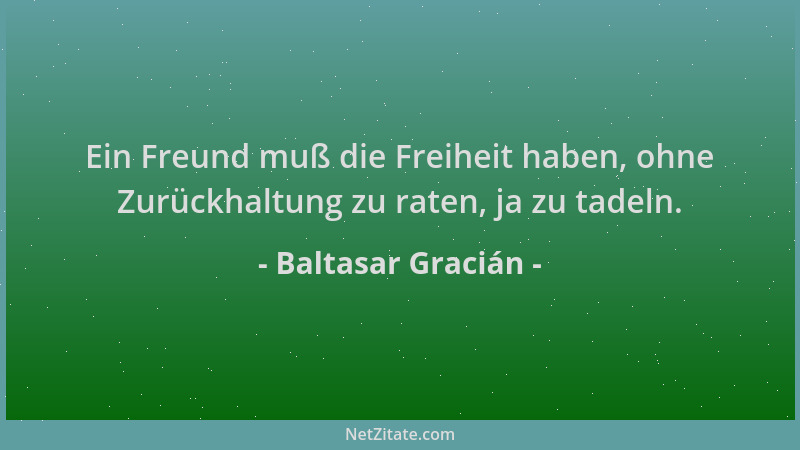 Baltasar Gracián - Ein Freund muß die Freiheit haben, ohne Zurückhaltung zu raten, ja zu tadeln....