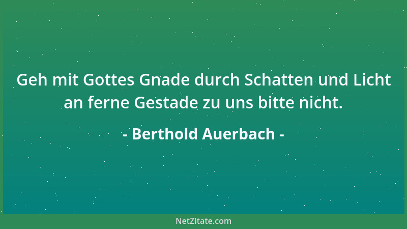 Berthold Auerbach - Geh mit Gottes Gnade durch Schatten und Licht an ferne Gestade zu uns bitte nicht....