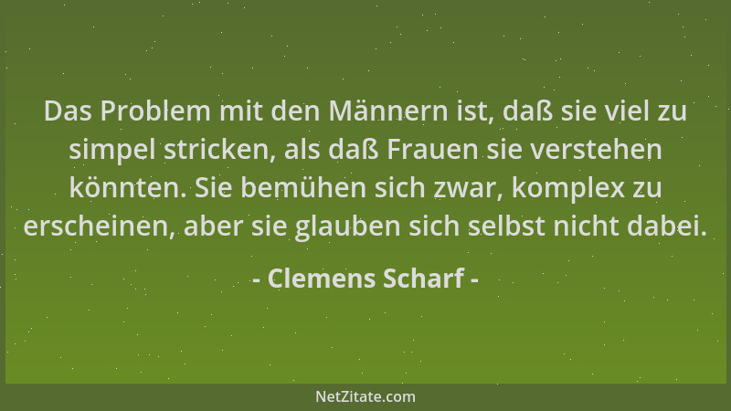 Clemens Scharf - Das Problem mit den Männern ist, daß sie viel zu simpel stricken, als daß Frauen sie verstehen könnten. Si...