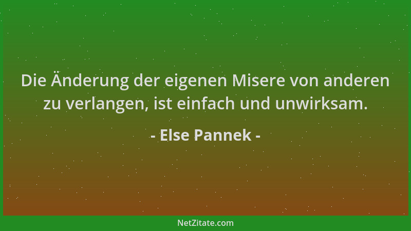 Else Pannek - Die Änderung der eigenen Misere von anderen zu verlangen, ist einfach und unwirksam....