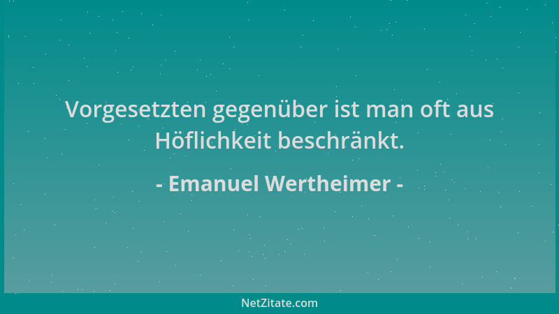 Emanuel Wertheimer - Vorgesetzten gegenüber ist man oft aus Höflichkeit beschränkt....