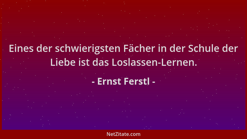 Ernst Ferstl - Eines der schwierigsten Fächer in der Schule der Liebe ist das Loslassen-Lernen....
