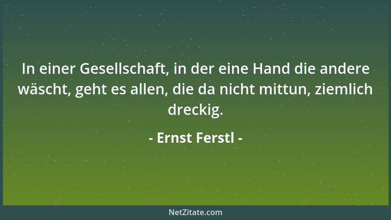 Ernst Ferstl - In einer Gesellschaft, in der eine Hand die andere wäscht, geht es allen, die da nicht mittun, ziemlich drec...