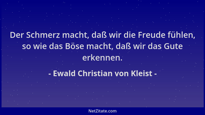 Ewald Christian von Kleist - Der Schmerz macht, daß wir die Freude fühlen, so wie das Böse macht, daß wir das Gute erkennen...