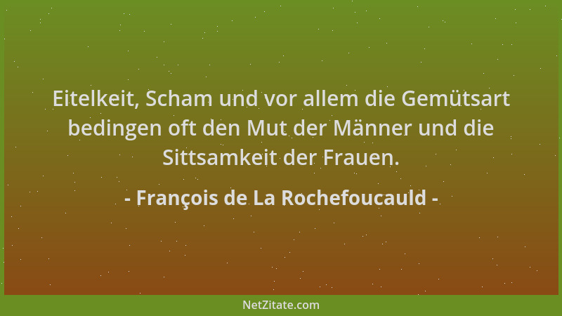 François de La Rochefoucauld - Eitelkeit, Scham und vor allem die Gemütsart bedingen oft den Mut der Männer und die Sittsam...