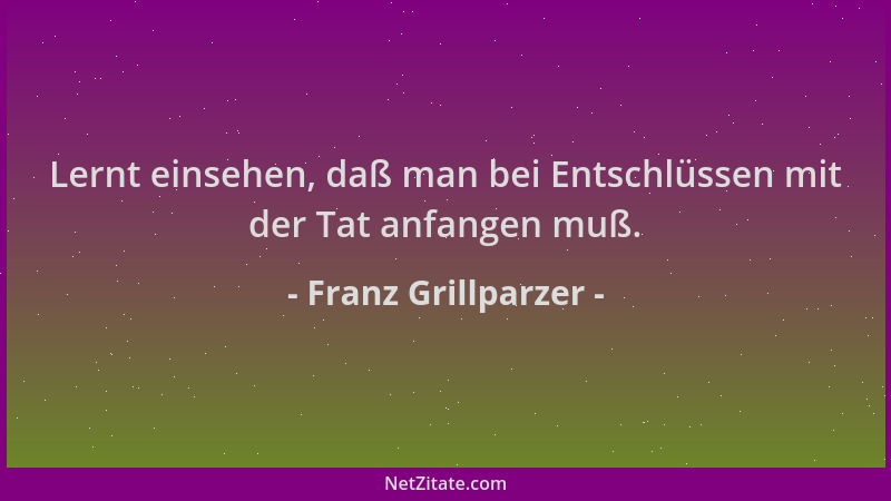 Franz Grillparzer - Lernt einsehen, daß man bei Entschlüssen mit der Tat anfangen muß....