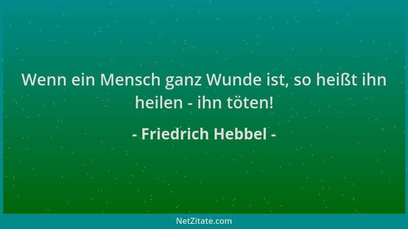 Friedrich Hebbel - Wenn ein Mensch ganz Wunde ist, so heißt ihn heilen - ihn töten!...
