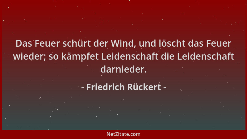 Friedrich Rückert - Das Feuer schürt der Wind, und löscht das Feuer wieder; so kämpfet Leidenschaft die Leidenschaft darnie...