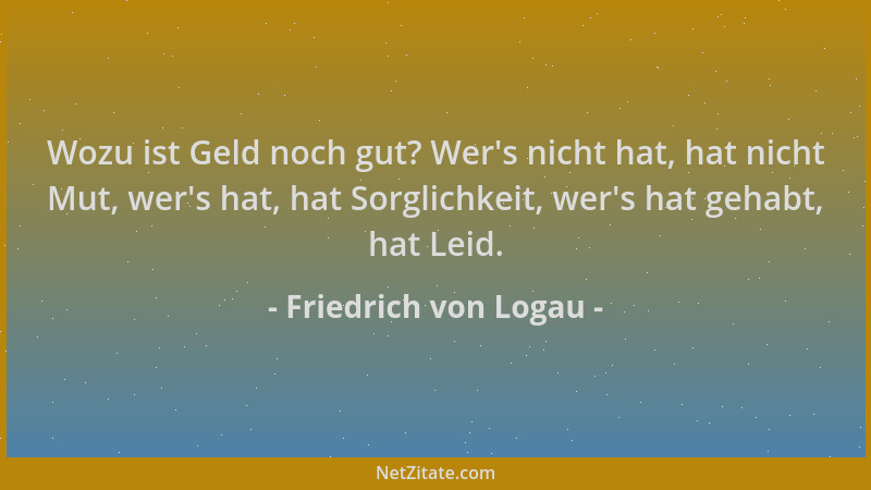 Friedrich von Logau - Wozu ist Geld noch gut? Wer 's nicht hat, hat nicht Mut, wer 's hat, hat Sorglichkeit, wer 's hat gehabt...