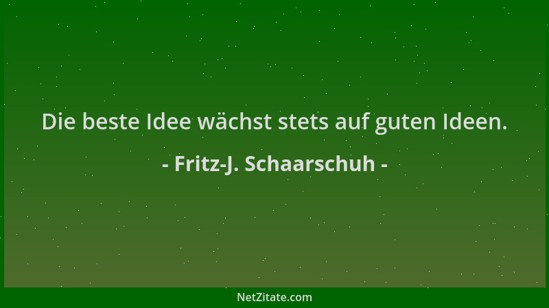 Fritz-J. Schaarschuh - Die beste Idee wächst stets auf guten Ideen....