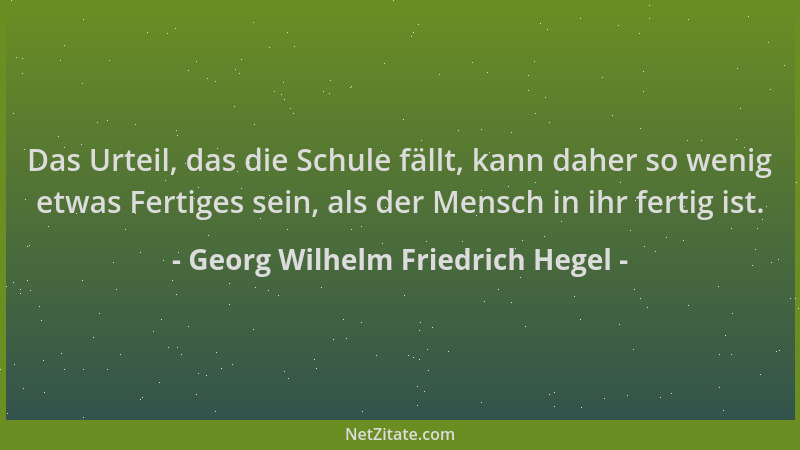 Georg Wilhelm Friedrich Hegel - Das Urteil, das die Schule fällt, kann daher so wenig etwas Fertiges sein, als der Mensch i...