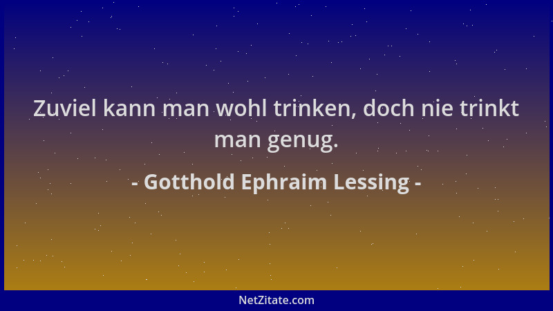 Gotthold Ephraim Lessing - Zuviel kann man wohl trinken, doch nie trinkt man genug....