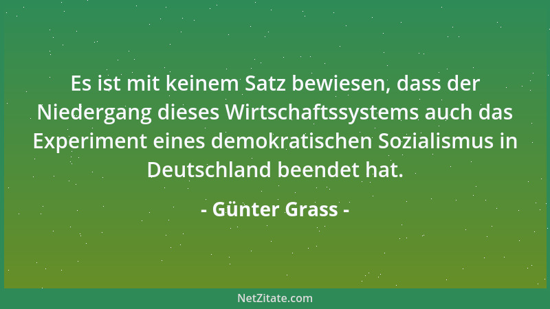 Günter Grass - Es ist mit keinem Satz bewiesen, dass der Niedergang dieses Wirtschaftssystems auch das Experiment eines dem...