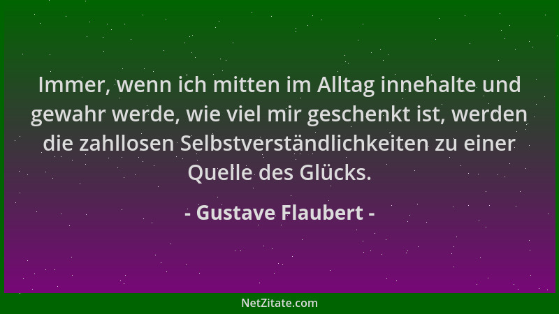 Gustave Flaubert - Immer, wenn ich mitten im Alltag innehalte und gewahr werde, wie viel mir geschenkt ist, werden die zahl...