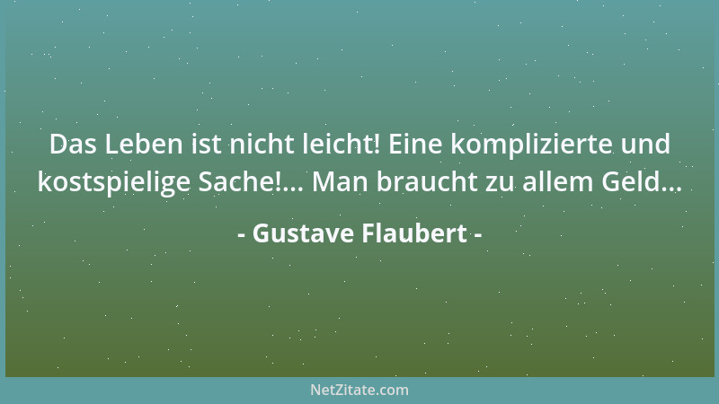 Gustave Flaubert - Das Leben ist nicht leicht! Eine komplizierte und kostspielige Sache!... Man braucht zu allem Geld......