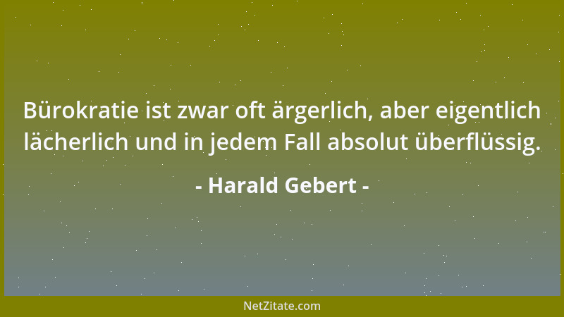 Harald Gebert - Bürokratie ist zwar oft ärgerlich, aber eigentlich lächerlich und in jedem Fall absolut überflüssig....
