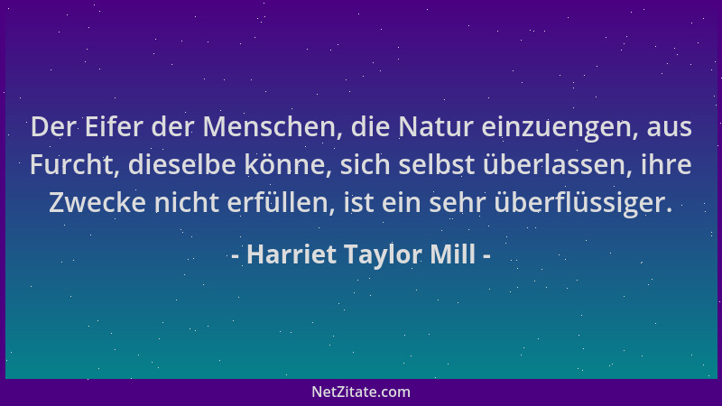 Harriet Taylor Mill - Der Eifer der Menschen, die Natur einzuengen, aus Furcht, dieselbe könne, sich selbst überlassen, ihr...