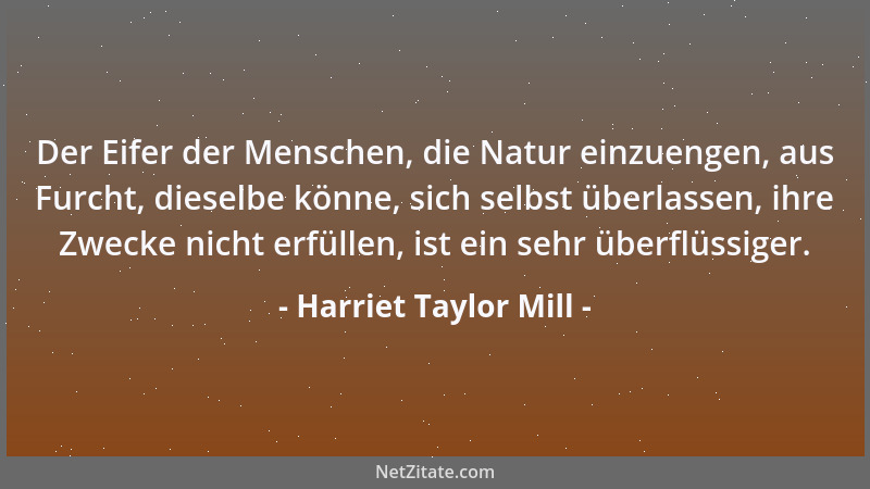 Harriet Taylor Mill - Der Eifer der Menschen, die Natur einzuengen, aus Furcht, dieselbe könne, sich selbst überlassen, ihr...