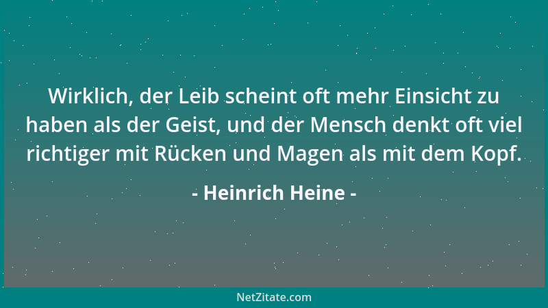 Heinrich Heine - Wirklich, der Leib scheint oft mehr Einsicht zu haben als der Geist, und der Mensch denkt oft viel richtig...