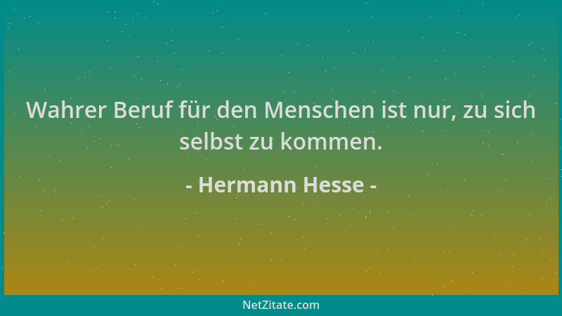 Hermann Hesse - Wahrer Beruf für den Menschen ist nur, zu sich selbst zu kommen....