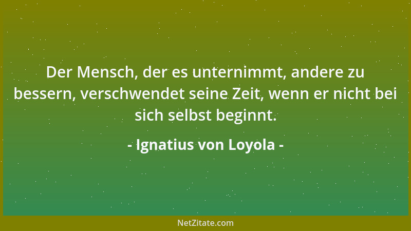 Ignatius von Loyola - Der Mensch, der es unternimmt, andere zu bessern, verschwendet seine Zeit, wenn er nicht bei sich sel...