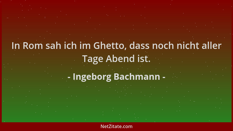Ingeborg Bachmann - In Rom sah ich im Ghetto, dass noch nicht aller Tage Abend ist....