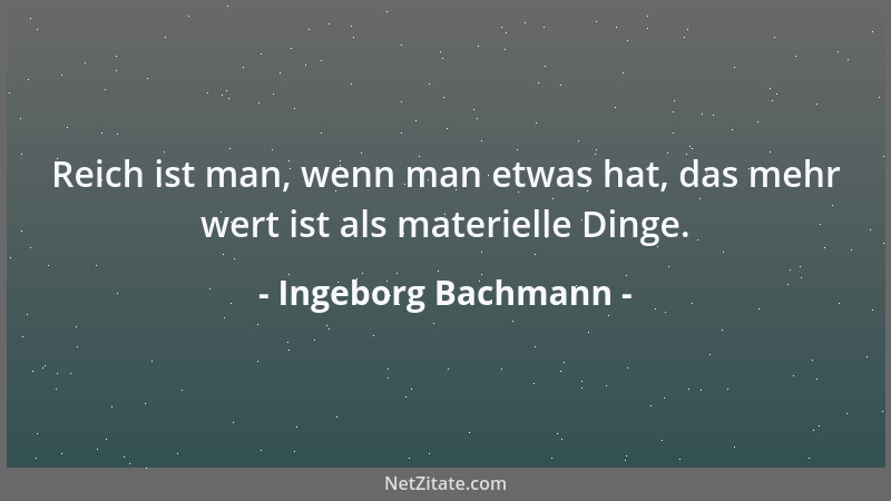 Ingeborg Bachmann - Reich ist man, wenn man etwas hat, das mehr wert ist als materielle Dinge....