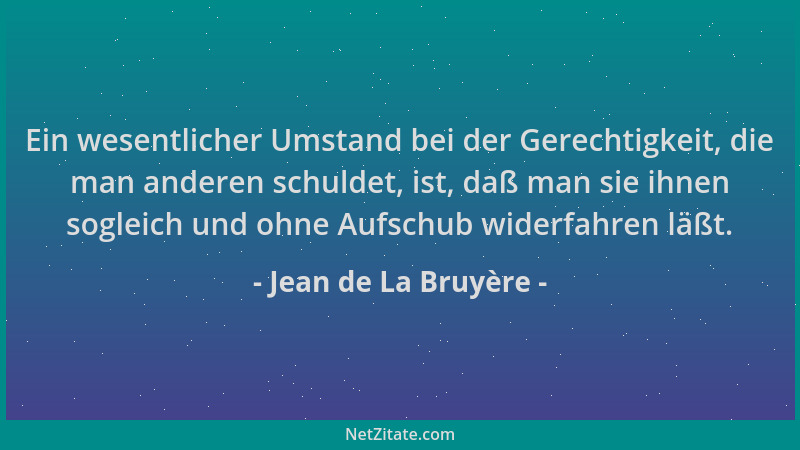 Jean de La Bruyère - Ein wesentlicher Umstand bei der Gerechtigkeit, die man anderen schuldet, ist, daß man sie ihnen sogle...