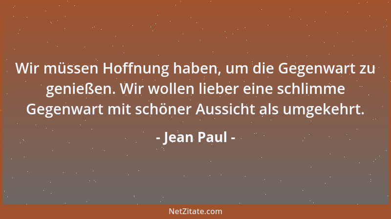 Jean Paul - Wir müssen Hoffnung haben, um die Gegenwart zu genießen. Wir wollen lieber eine schlimme Gegenwart mit schöner...