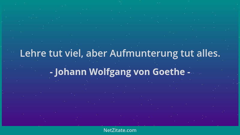 Johann Wolfgang von Goethe - Lehre tut viel, aber Aufmunterung tut alles....