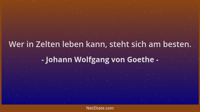 Johann Wolfgang von Goethe - Wer in Zelten leben kann, steht sich am besten....