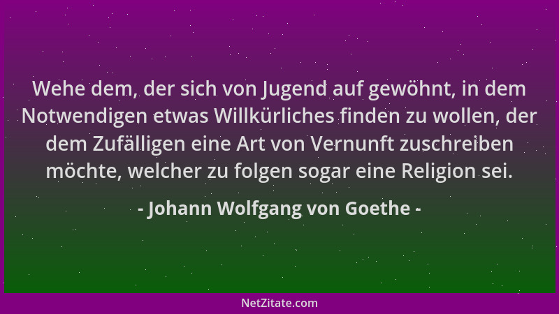 Johann Wolfgang von Goethe - Wehe dem, der sich von Jugend auf gewöhnt, in dem Notwendigen etwas Willkürliches finden zu wo...
