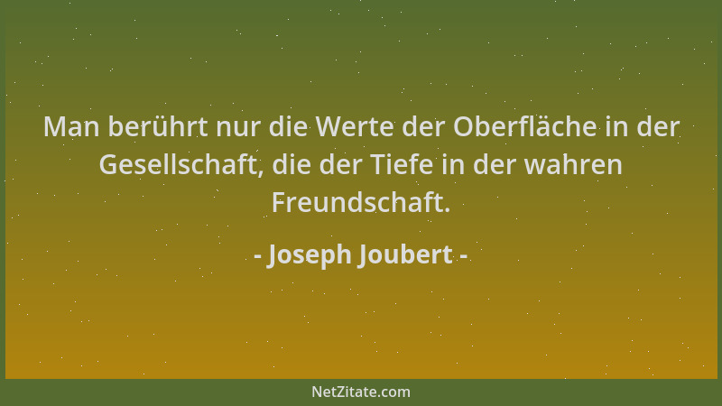 Joseph Joubert - Man berührt nur die Werte der Oberfläche in der Gesellschaft, die der Tiefe in der wahren Freundschaft....