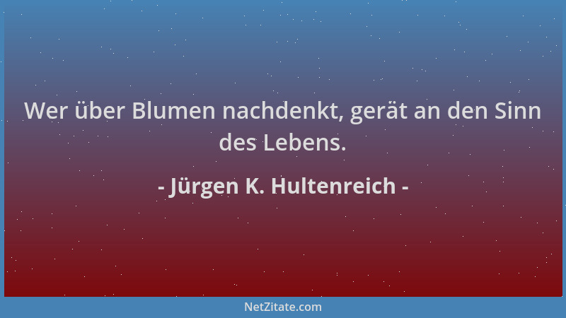 Jürgen K. Hultenreich - Wer über Blumen nachdenkt, gerät an den Sinn des Lebens....