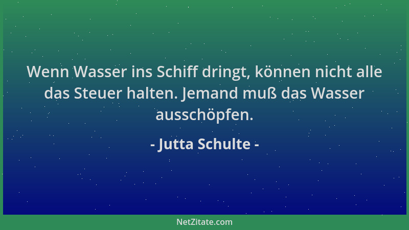Jutta Schulte - Wenn Wasser ins Schiff dringt, können nicht alle das Steuer halten. Jemand muß das Wasser ausschöpfen....
