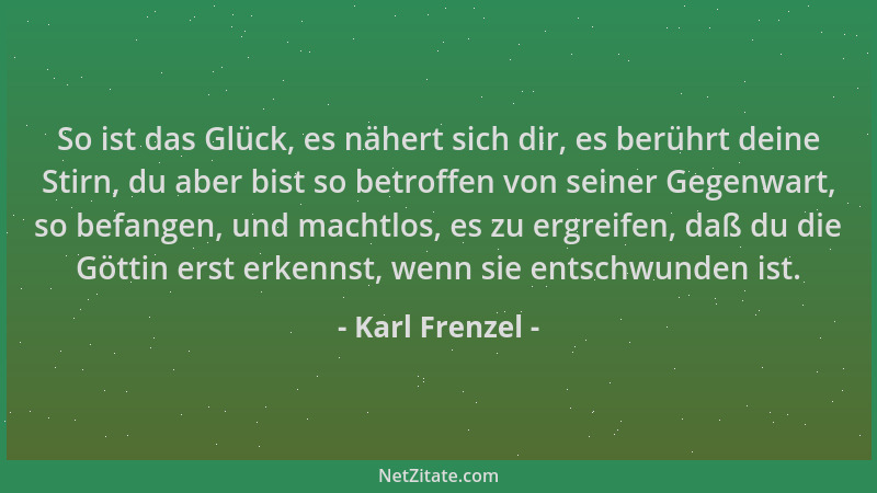 Karl Frenzel - So ist das Glück, es nähert sich dir, es berührt deine Stirn, du aber bist so betroffen von seiner Gegenwart...