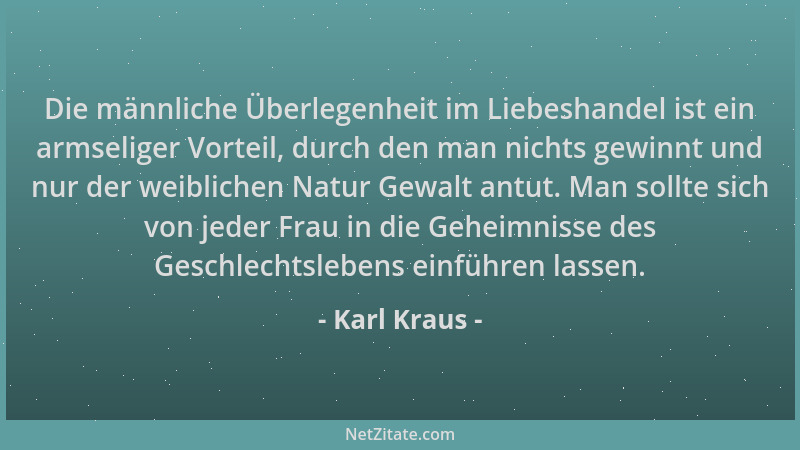Karl Kraus - Die männliche Überlegenheit im Liebeshandel ist ein armseliger Vorteil, durch den man nichts gewinnt und nur d...