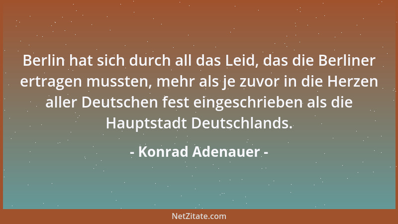 Konrad Adenauer - Berlin hat sich durch all das Leid, das die Berliner ertragen mussten, mehr als je zuvor in die Herzen al...