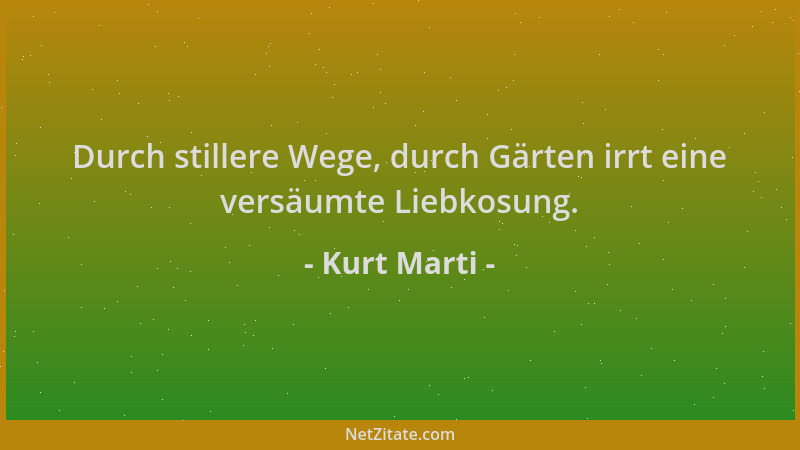 Kurt Marti - Durch stillere Wege, durch Gärten irrt eine versäumte Liebkosung....