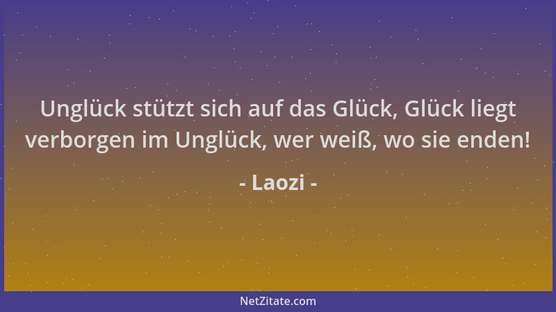 Laozi - Unglück stützt sich auf das Glück, Glück liegt verborgen im Unglück, wer weiß, wo sie enden!...