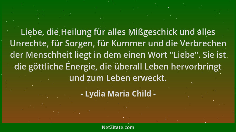 Lydia Maria Child - Liebe, die Heilung für alles Mißgeschick und alles Unrechte, für Sorgen, für Kummer und die Verbrechen...